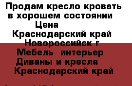 Продам кресло-кровать в хорошем состоянии › Цена ­ 1 500 - Краснодарский край, Новороссийск г. Мебель, интерьер » Диваны и кресла   . Краснодарский край